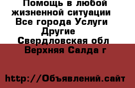 Помощь в любой жизненной ситуации - Все города Услуги » Другие   . Свердловская обл.,Верхняя Салда г.